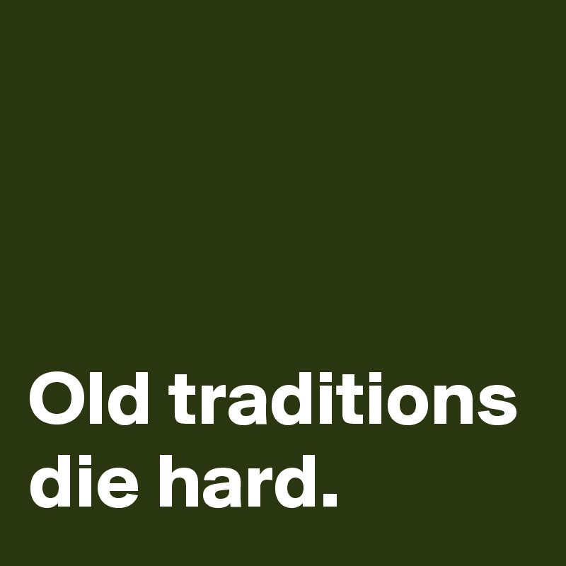 



Old traditions die hard.
