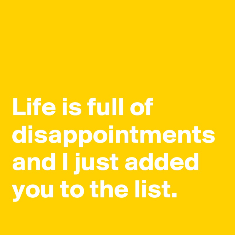 


Life is full of disappointments and I just added you to the list.