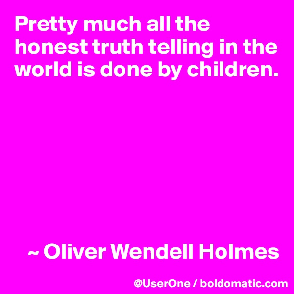 Pretty much all the honest truth telling in the world is done by children.







   ~ Oliver Wendell Holmes