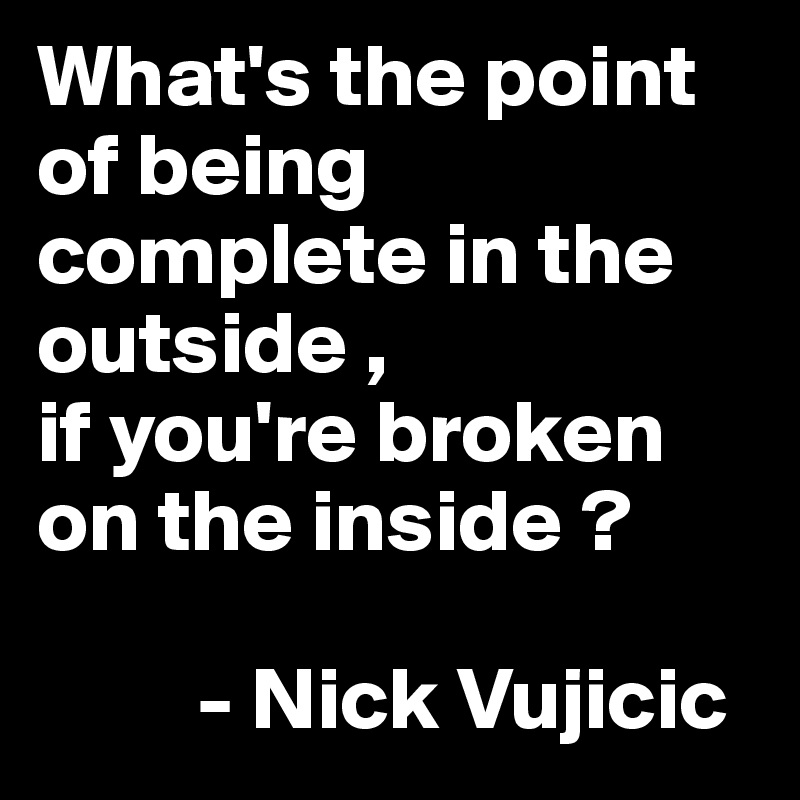 What's the point of being complete in the outside ,
if you're broken on the inside ?

         - Nick Vujicic