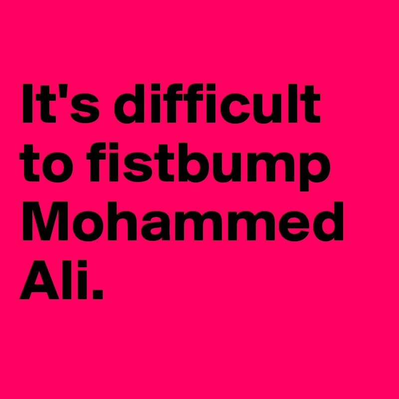 
It's difficult to fistbump Mohammed Ali.
