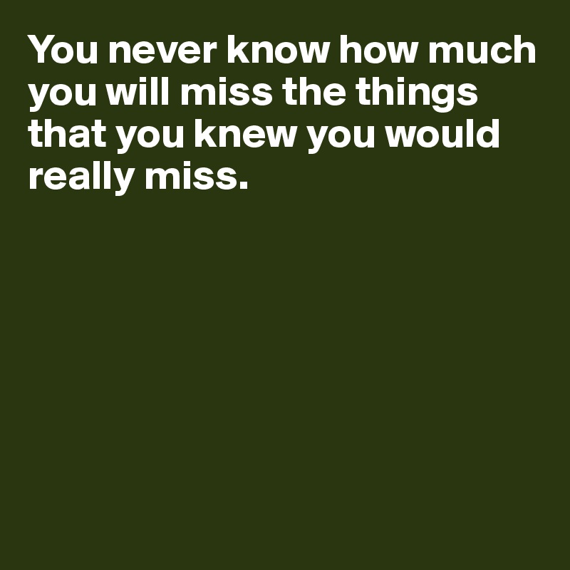 You never know how much you will miss the things that you knew you would really miss. 







