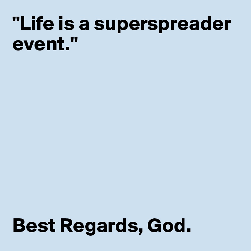 "Life is a superspreader event."








Best Regards, God.