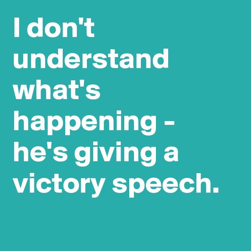 I don't understand what's happening - he's giving a victory speech.