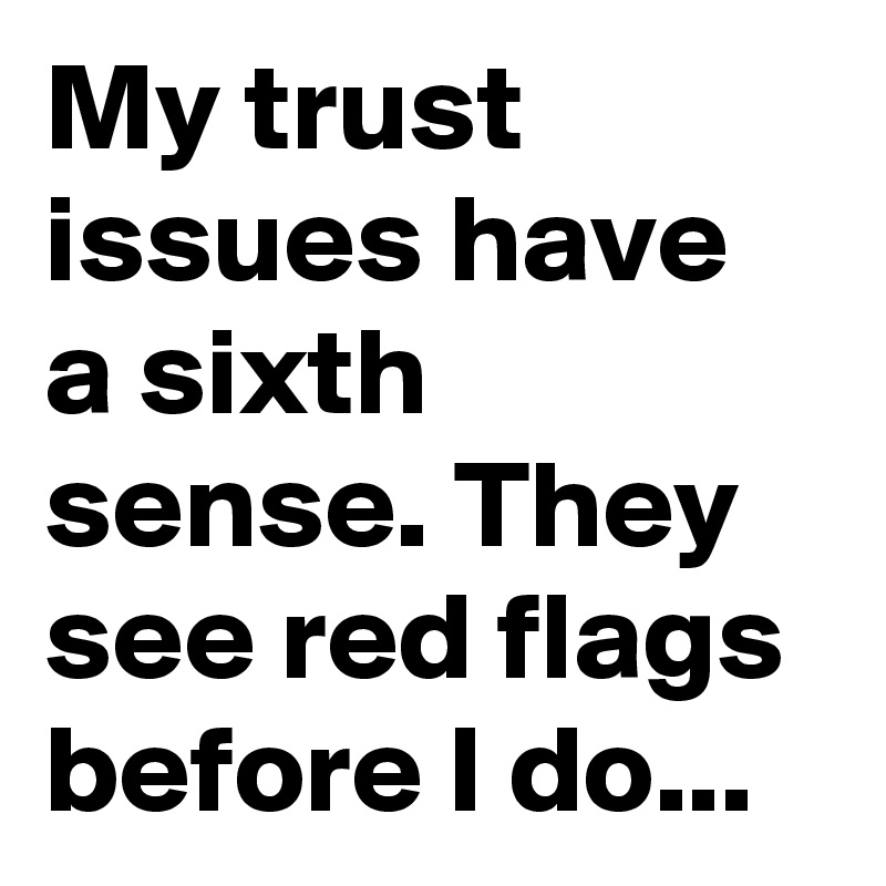 My trust issues have a sixth sense. They see red flags before I do...