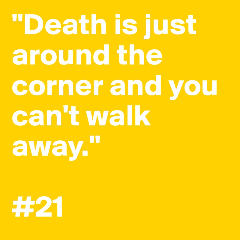 "Death is just around the corner and you can't walk away."

#21