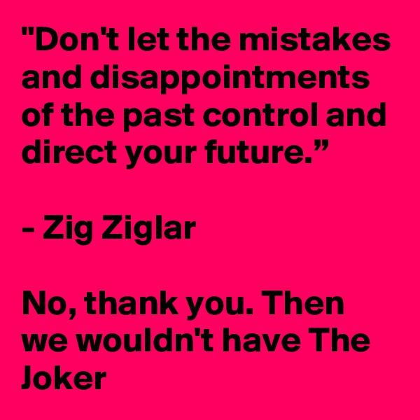 "Don't let the mistakes and disappointments of the past control and direct your future.”

- Zig Ziglar

No, thank you. Then we wouldn't have The Joker