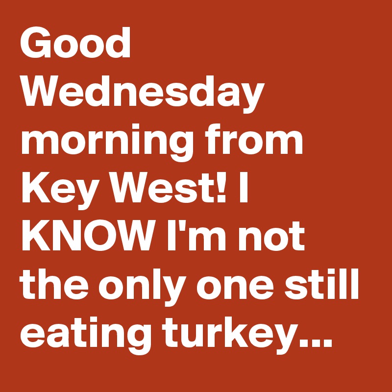 Good Wednesday morning from Key West! I KNOW I'm not the only one still eating turkey...