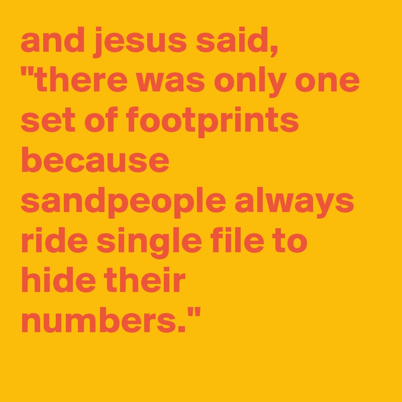 and jesus said, "there was only one set of footprints because sandpeople always ride single file to hide their numbers."