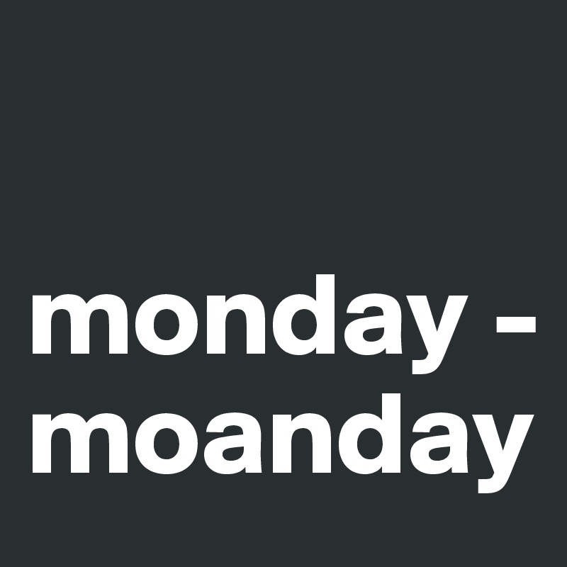 

monday -
moanday