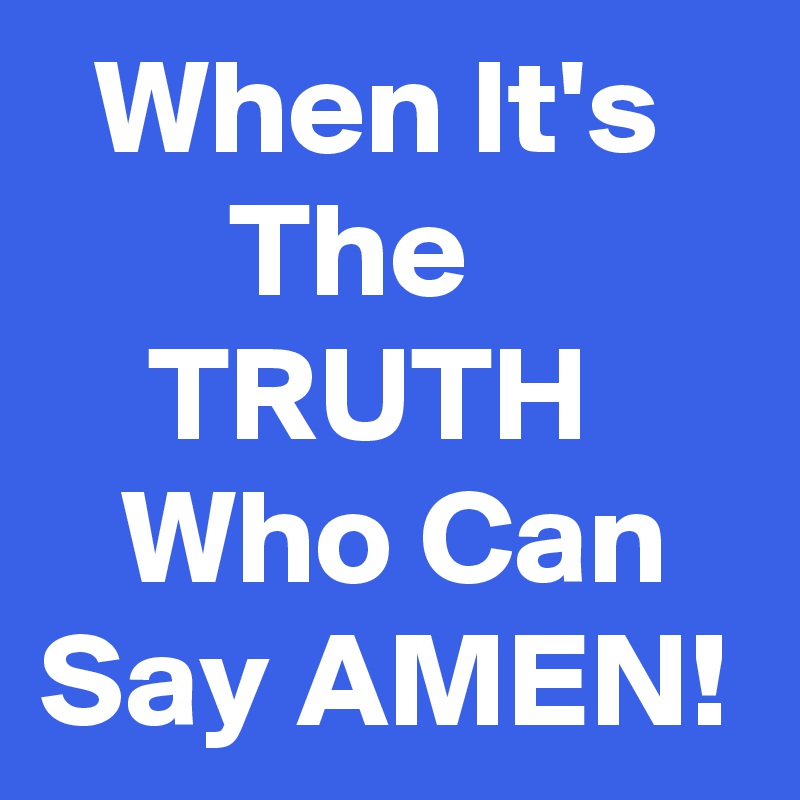   When It's          The              TRUTH         Who Can   Say AMEN!