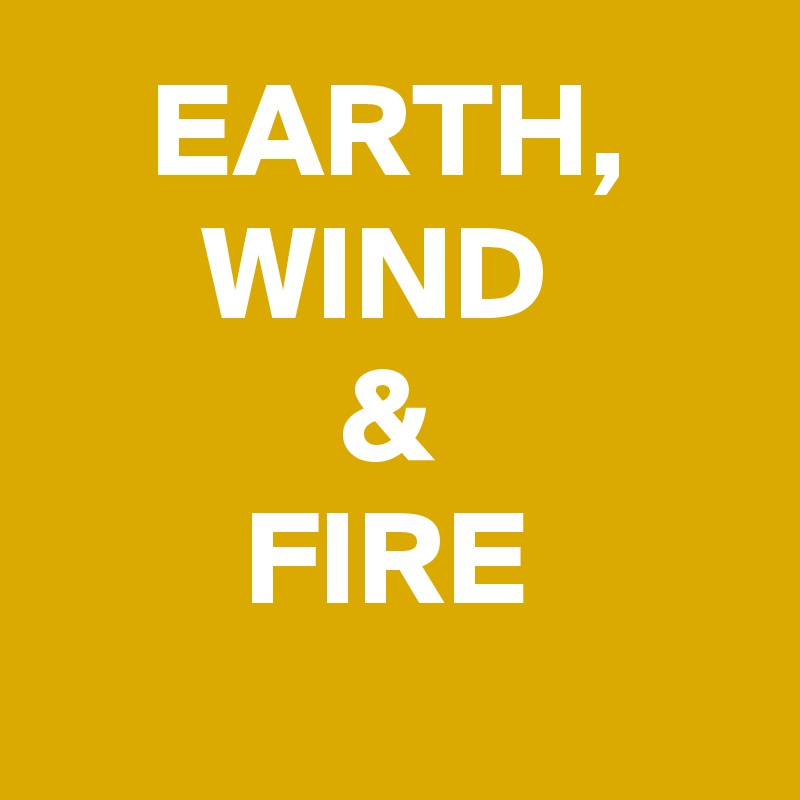 EARTH,
WIND 
&
FIRE
