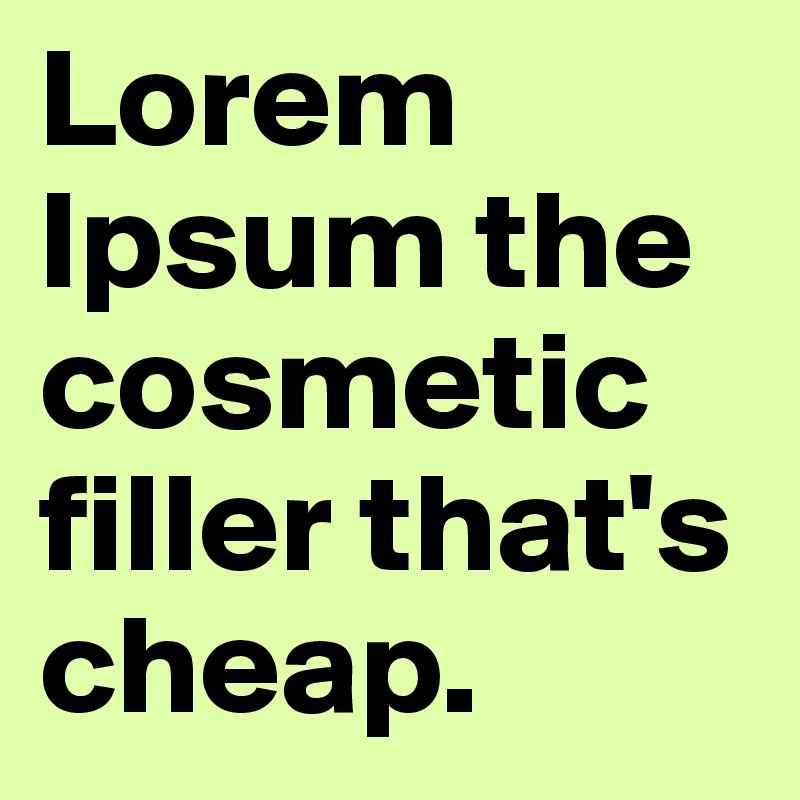 Lorem Ipsum the cosmetic filler that's cheap.