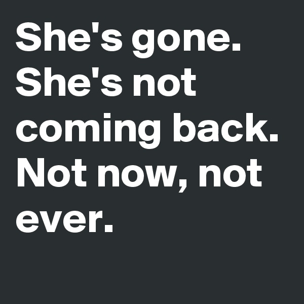 She's gone. She's not coming back. Not now, not ever.