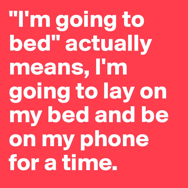 "I'm going to bed" actually means, I'm going to lay on my bed and be on my phone for a time.