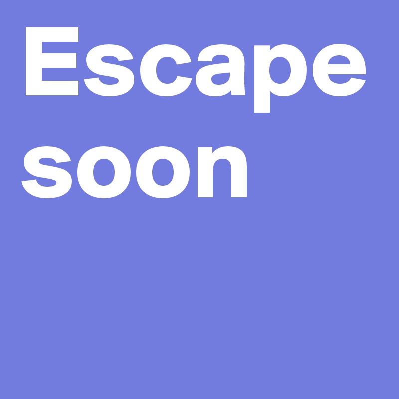 Escape soon