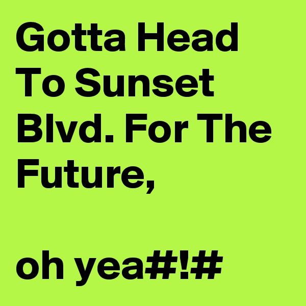 Gotta Head To Sunset Blvd. For The Future,

oh yea#!#