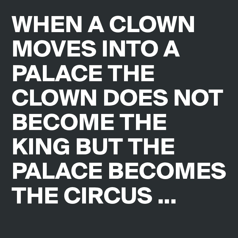 WHEN A CLOWN MOVES INTO A PALACE THE CLOWN DOES NOT BECOME THE KING BUT THE PALACE BECOMES THE CIRCUS ...