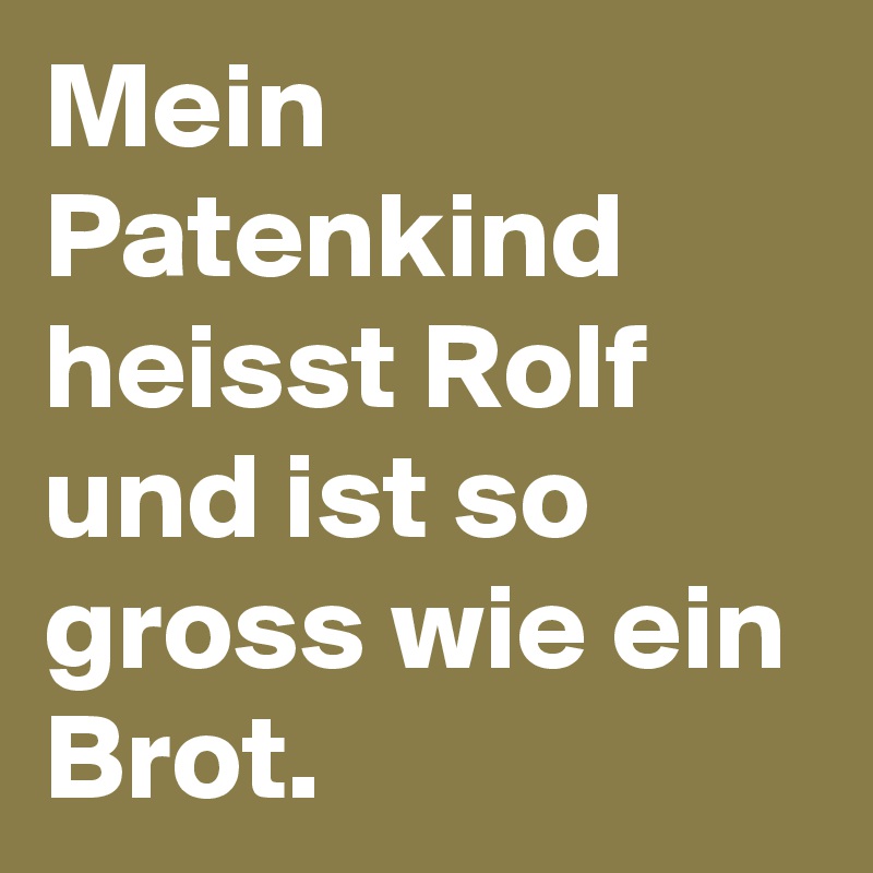 Mein Patenkind heisst Rolf und ist so gross wie ein Brot.
