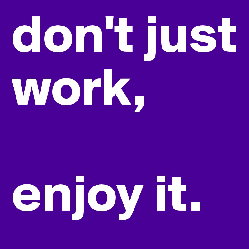 don't just work,

enjoy it.