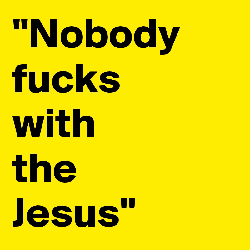 "Nobody fucks 
with 
the 
Jesus" 