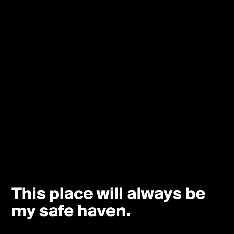 









This place will always be my safe haven.