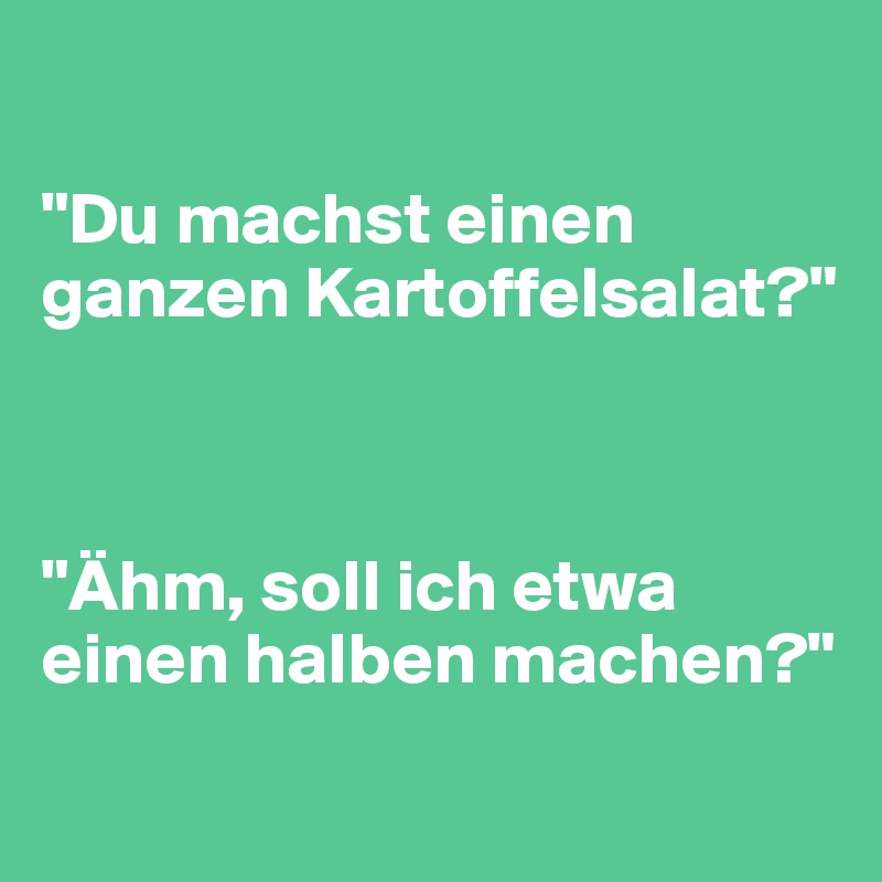 

"Du machst einen ganzen Kartoffelsalat?"



"Ähm, soll ich etwa einen halben machen?"
