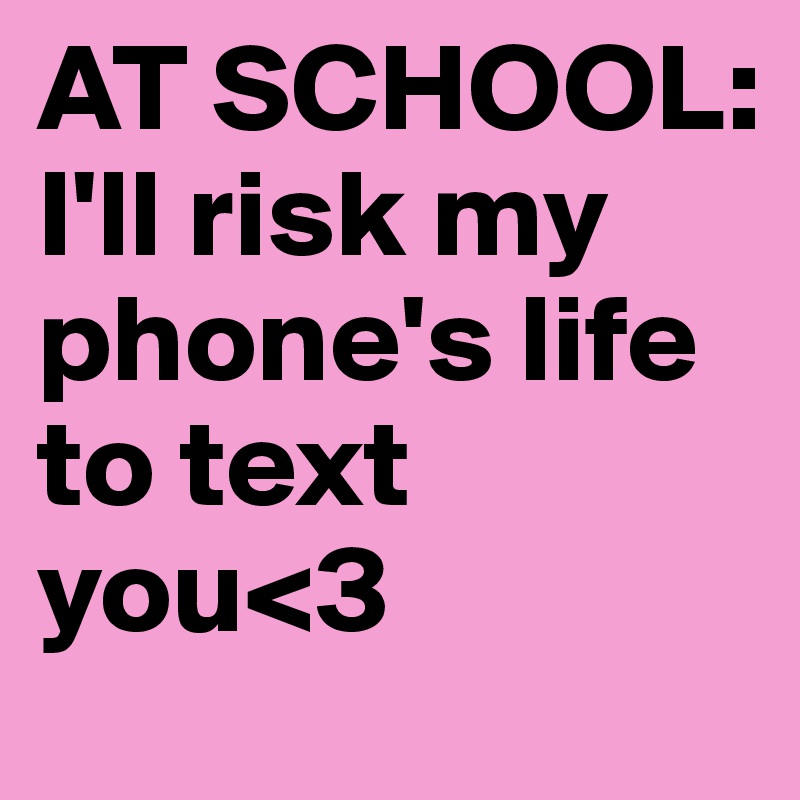 AT SCHOOL:
I'll risk my phone's life to text you<3