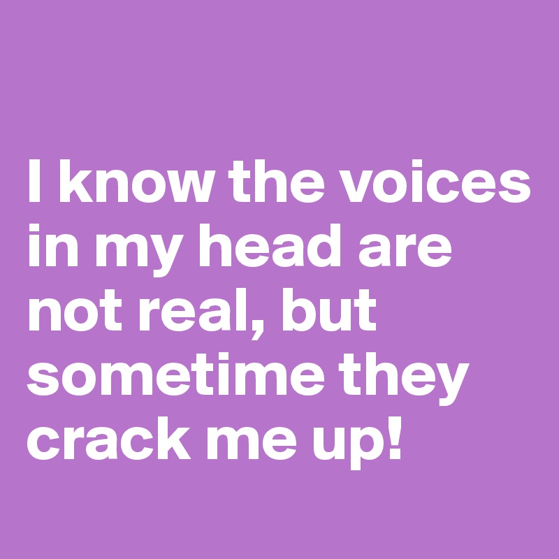 

I know the voices in my head are not real, but sometime they crack me up!