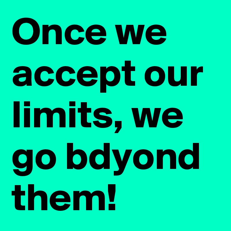 Once we accept our limits, we go bdyond them!