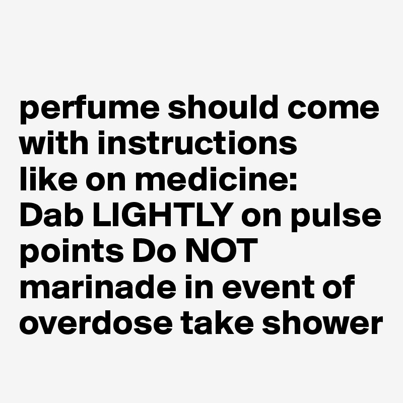 

perfume should come with instructions
like on medicine: 
Dab LIGHTLY on pulse
points Do NOT marinade in event of
overdose take shower