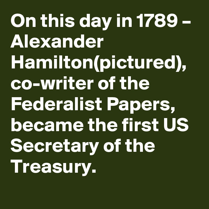 On this day in 1789 – Alexander Hamilton(pictured), co-writer of the Federalist Papers, became the first US Secretary of the Treasury.