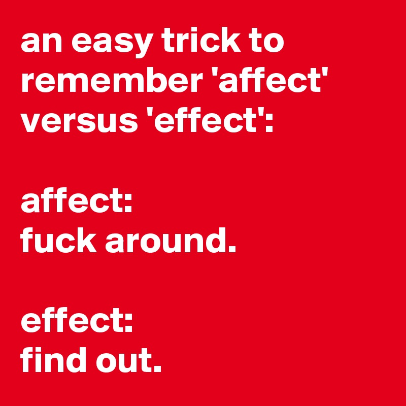 an easy trick to remember 'affect' versus 'effect':

affect: 
fuck around.

effect: 
find out.