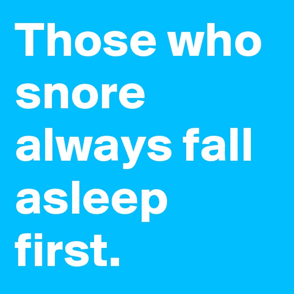 Those who snore always fall asleep first.