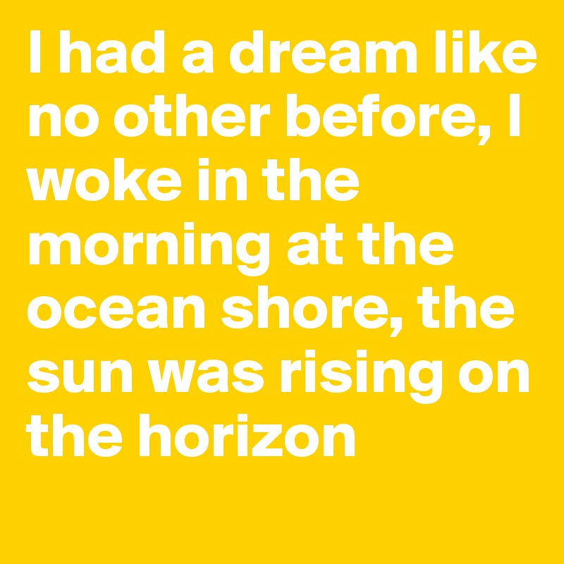 I had a dream like no other before, I woke in the morning at the ocean shore, the sun was rising on the horizon