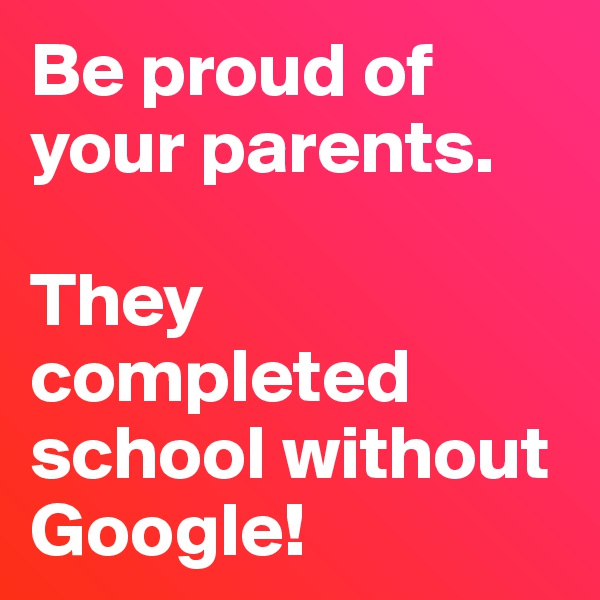 Be proud of your parents.

They completed school without Google!