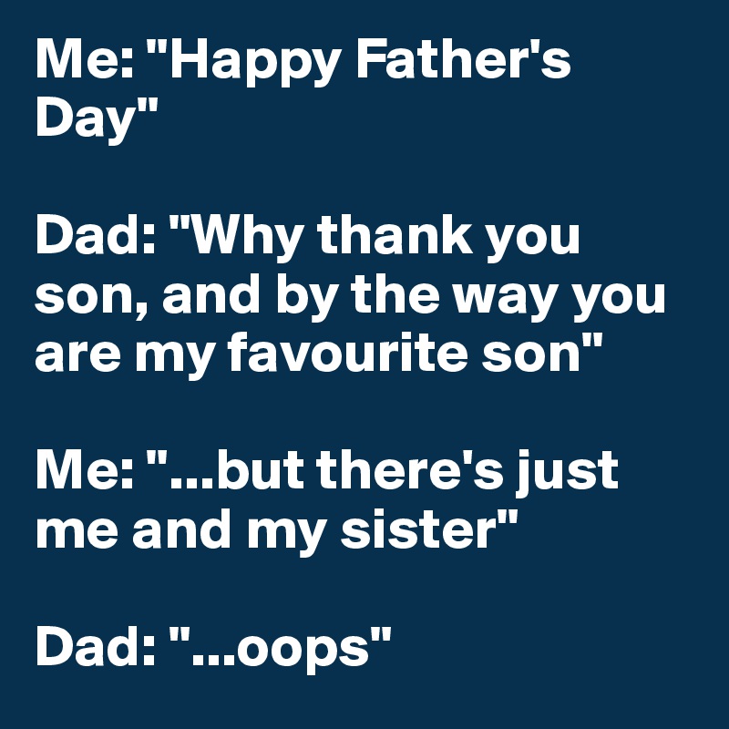 Me: "Happy Father's Day"

Dad: "Why thank you son, and by the way you are my favourite son"

Me: "...but there's just me and my sister"

Dad: "...oops"