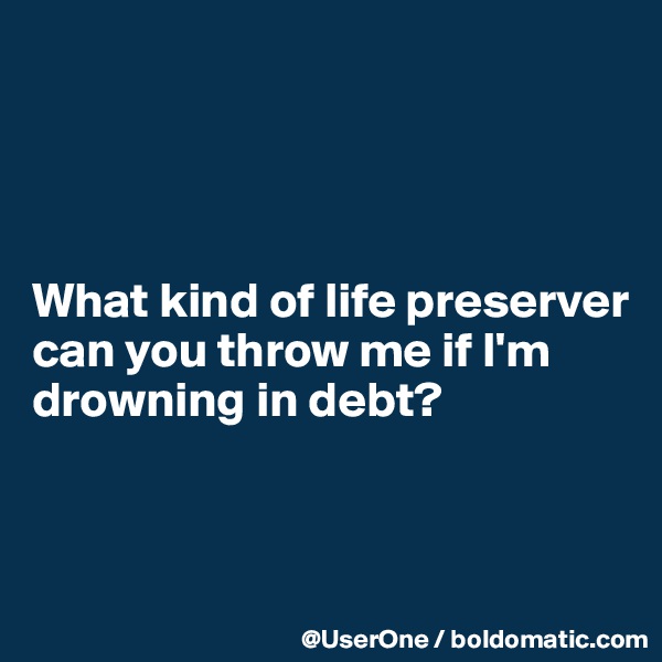 




What kind of life preserver can you throw me if I'm drowning in debt?


