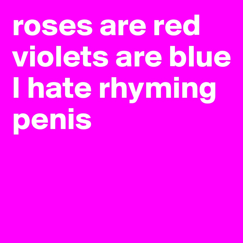 roses are red
violets are blue
I hate rhyming
penis

