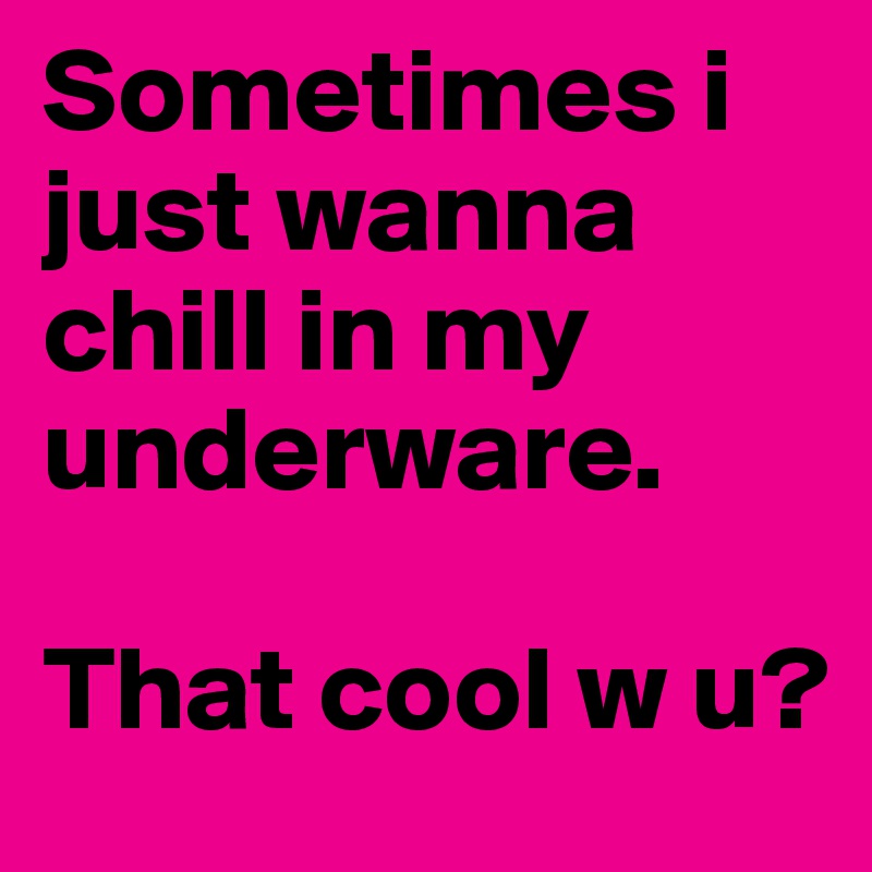 Sometimes i just wanna
chill in my underware.
 
That cool w u?