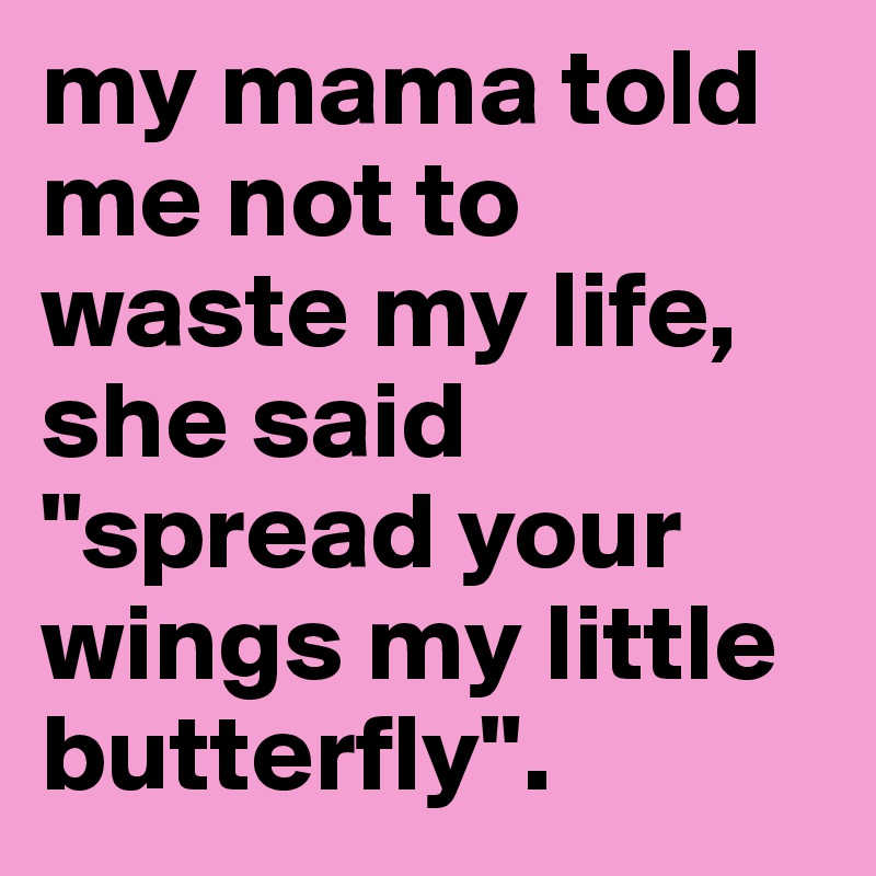 my mama told me not to waste my life, she said "spread your wings my little butterfly". 