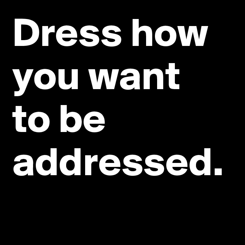 Dress how you want to be addressed.