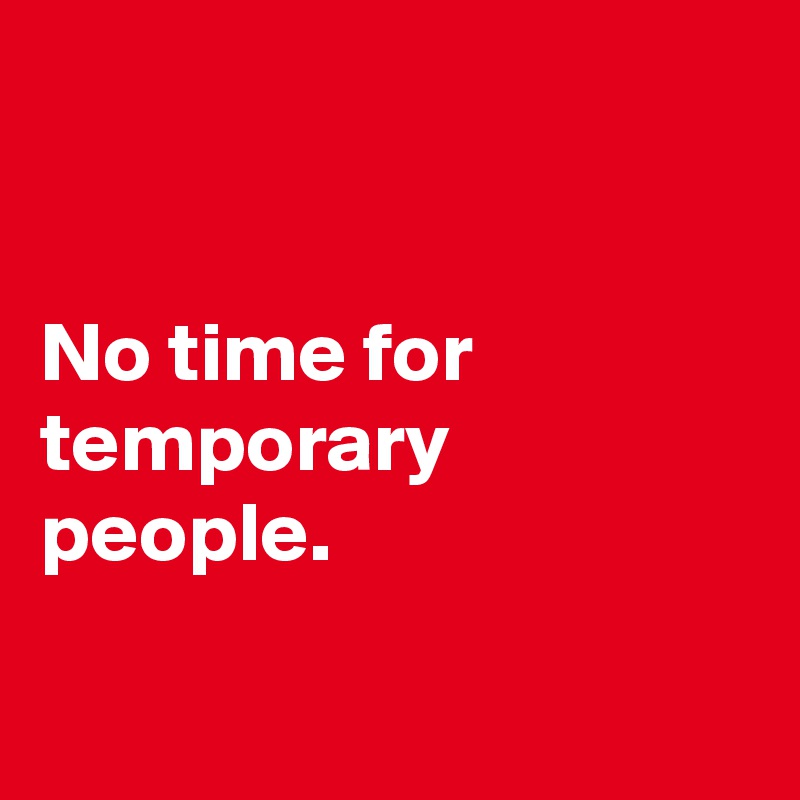 


No time for temporary people.

