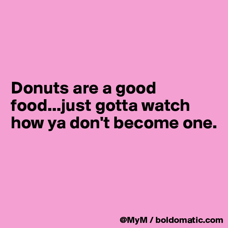 



Donuts are a good food...just gotta watch how ya don't become one.



