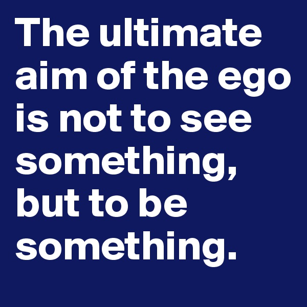The ultimate aim of the ego is not to see something, but to be something.