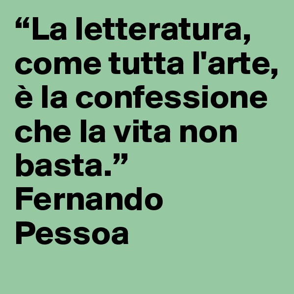 “La letteratura, come tutta l'arte, è la confessione che la vita non basta.”
Fernando Pessoa
