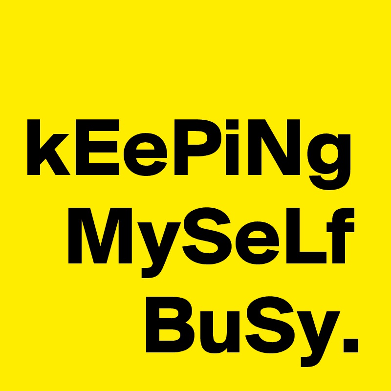 kEePiNg MySeLf BuSy.