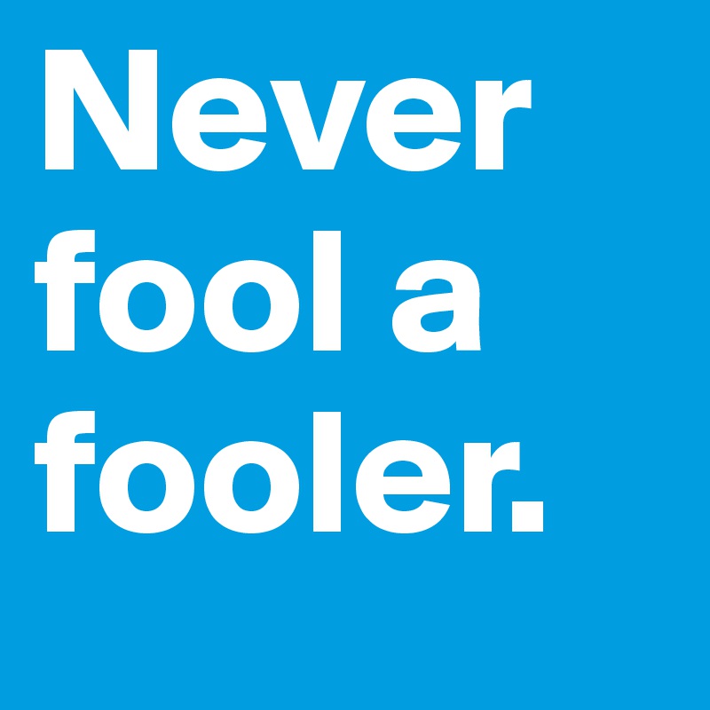 Never fool a fooler.