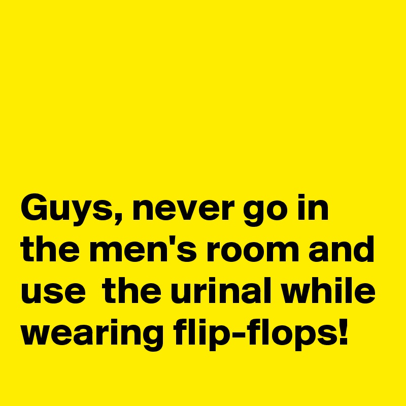 



Guys, never go in the men's room and use  the urinal while wearing flip-flops!