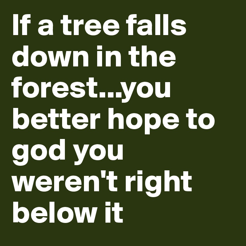 If a tree falls down in the forest...you better hope to god you weren't right below it